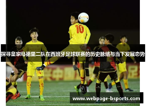 探寻皇家马德里二队在西班牙足球联赛的历史脉络与当下发展态势 探寻皇家马德里二队在西班牙足球联赛的历史脉络与当下发展态势