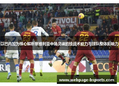 以巴内加为核心解析塞维利亚中场灵魂的技战术能力与球队整体影响力
