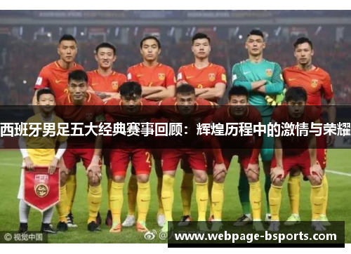 西班牙男足五大经典赛事回顾:辉煌历程中的激情与荣耀 西班牙男足五大经典赛事回顾:辉煌历程中的激情与荣耀