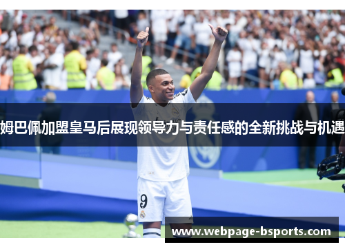 姆巴佩加盟皇马后展现领导力与责任感的全新挑战与机遇