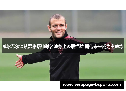 威尔希尔谈从温格塔帅等名帅身上汲取经验 期待未来成为主教练 威尔希尔谈从温格塔帅等名帅身上汲取经验 期待未来成为主教练