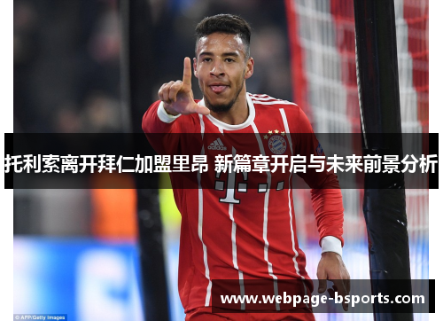 托利索离开拜仁加盟里昂 新篇章开启与未来前景分析