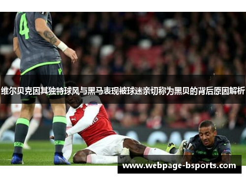 维尔贝克因其独特球风与黑马表现被球迷亲切称为黑贝的背后原因解析 维尔贝克因其独特球风与黑马表现被球迷亲切称为黑贝的背后原因解析