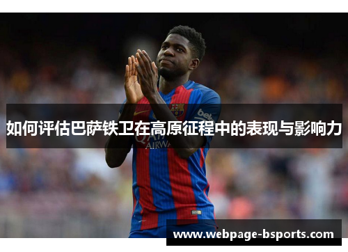 如何评估巴萨铁卫在高原征程中的表现与影响力