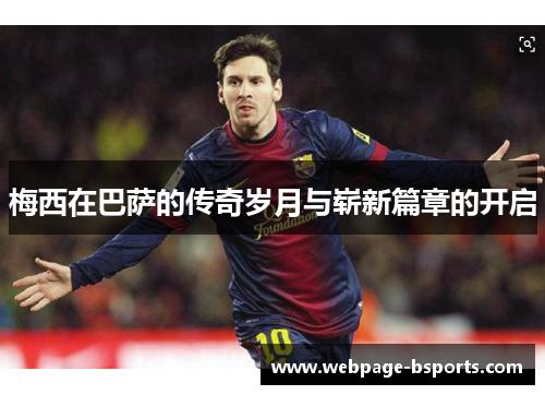 梅西在巴萨的传奇岁月与崭新篇章的开启 梅西在巴萨的传奇岁月与崭新篇章的开启