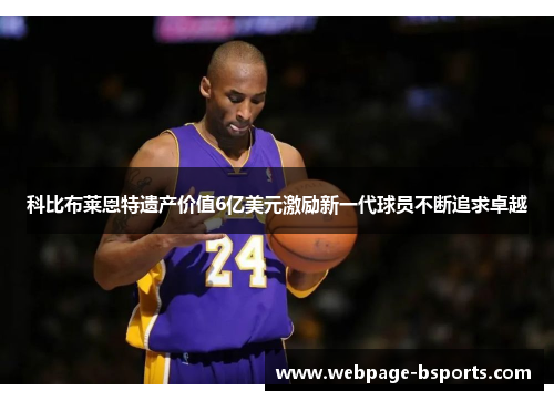 科比布莱恩特遗产价值6亿美元激励新一代球员不断追求卓越 科比布莱恩特遗产价值6亿美元激励新一代球员不断追求卓越