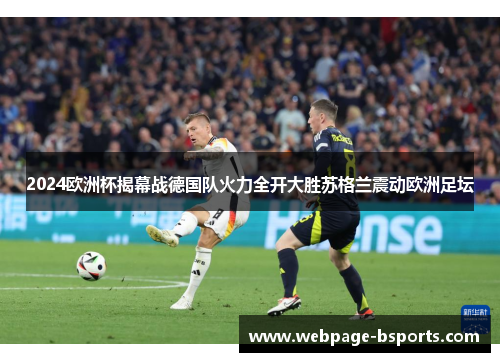 2024欧洲杯揭幕战德国队火力全开大胜苏格兰震动欧洲足坛