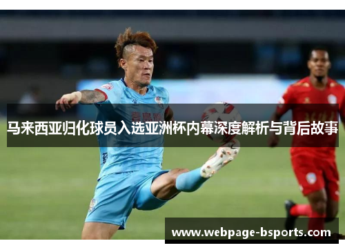 马来西亚归化球员入选亚洲杯内幕深度解析与背后故事 马来西亚归化球员入选亚洲杯内幕深度解析与背后故事