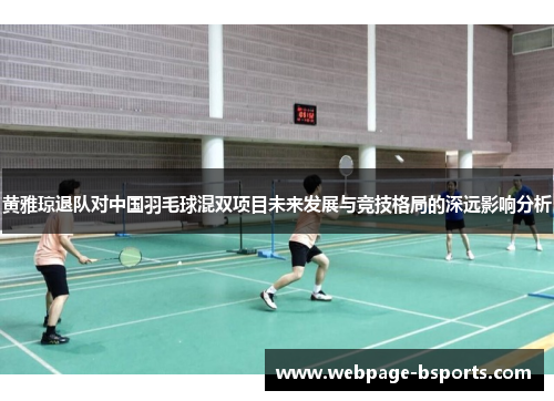 黄雅琼退队对中国羽毛球混双项目未来发展与竞技格局的深远影响分析 黄雅琼退队对中国羽毛球混双项目未来发展与竞技格局的深远影响分析