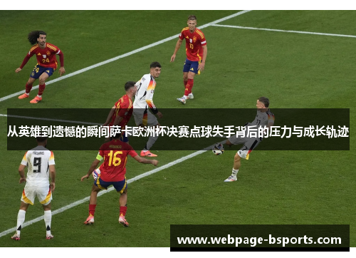 从英雄到遗憾的瞬间萨卡欧洲杯决赛点球失手背后的压力与成长轨迹 从英雄到遗憾的瞬间萨卡欧洲杯决赛点球失手背后的压力与成长轨迹