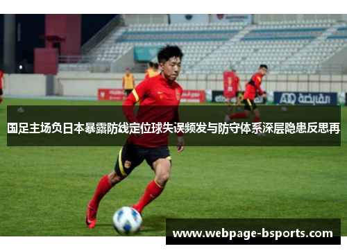 国足主场负日本暴露防线定位球失误频发与防守体系深层隐患反思再 国足主场负日本暴露防线定位球失误频发与防守体系深层隐患反思再