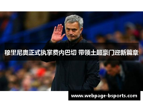 穆里尼奥正式执掌费内巴切 带领土超豪门迎新篇章 穆里尼奥正式执掌费内巴切 带领土超豪门迎新篇章